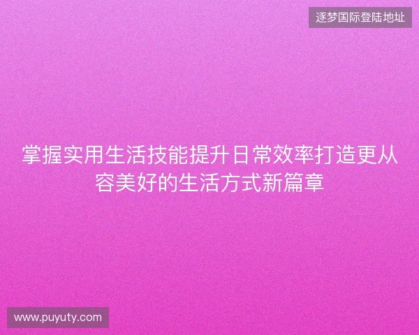 掌握实用生活技能提升日常效率打造更从容美好的生活方式新篇章 掌握实用生活技能提升日常效率打造更从容美好的生活方式新篇章