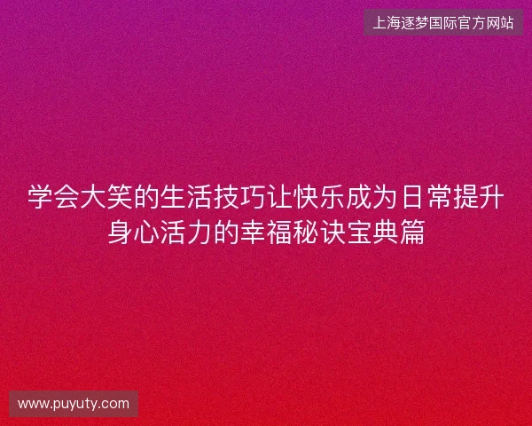 学会大笑的生活技巧让快乐成为日常提升身心活力的幸福秘诀宝典篇 学会大笑的生活技巧让快乐成为日常提升身心活力的幸福秘诀宝典篇