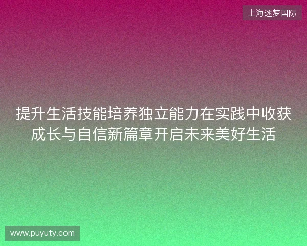 提升生活技能培养独立能力在实践中收获成长与自信新篇章开启未来美好生活 提升生活技能培养独立能力在实践中收获成长与自信新篇章开启未来美好生活