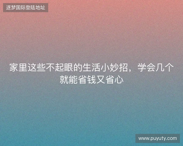 家里这些不起眼的生活小妙招，学会几个就能省钱又省心