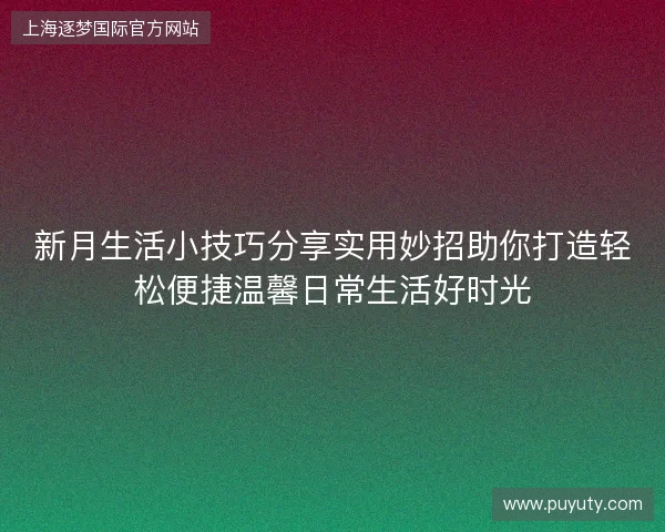 新月生活小技巧分享实用妙招助你打造轻松便捷温馨日常生活好时光 新月生活小技巧分享实用妙招助你打造轻松便捷温馨日常生活好时光